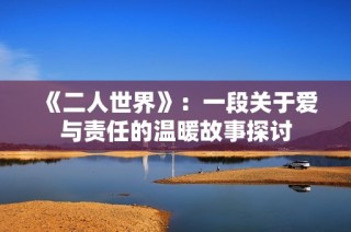 《二人世界》：一段关于爱与责任的温暖故事探讨