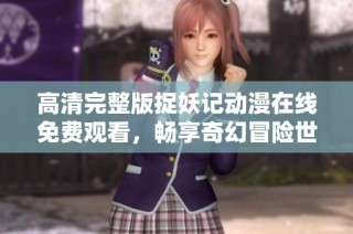 高清完整版捉妖记动漫在线免费观看，畅享奇幻冒险世界的精彩瞬间