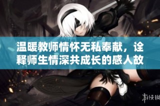温暖教师情怀无私奉献，诠释师生情深共成长的感人故事