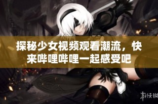 探秘少女视频观看潮流，快来哔哩哔哩一起感受吧