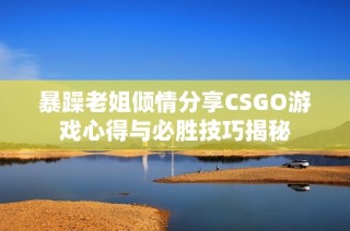 暴躁老姐倾情分享CSGO游戏心得与必胜技巧揭秘