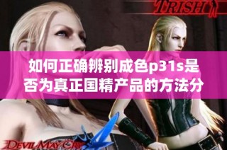 如何正确辨别成色p31s是否为真正国精产品的方法分享