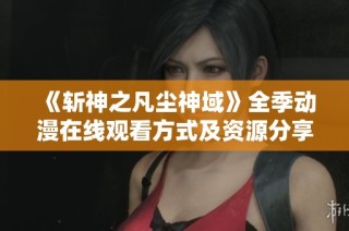 《斩神之凡尘神域》全季动漫在线观看方式及资源分享