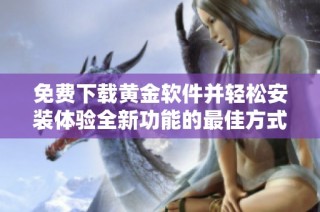 免费下载黄金软件并轻松安装体验全新功能的最佳方式