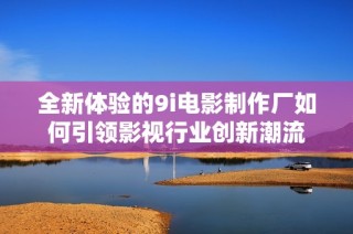 全新体验的9i电影制作厂如何引领影视行业创新潮流