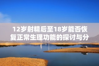 12岁射精后至18岁能否恢复正常生理功能的探讨与分析