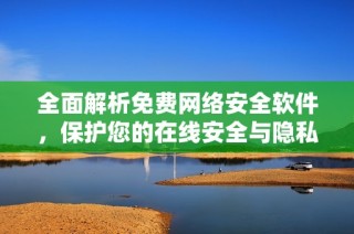 全面解析免费网络安全软件，保护您的在线安全与隐私