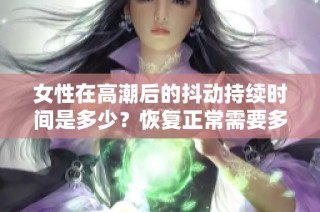 女性在高潮后的抖动持续时间是多少？恢复正常需要多久？