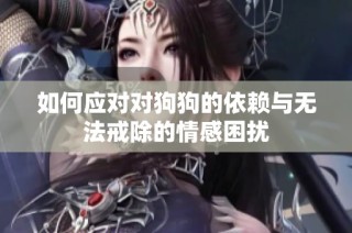 如何应对对狗狗的依赖与无法戒除的情感困扰