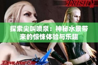 探索尖叫喷泉：神秘水景带来的惊悚体验与乐趣