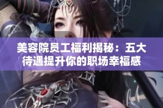 美容院员工福利揭秘：五大待遇提升你的职场幸福感