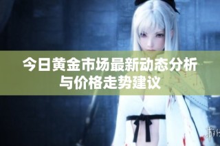 今日黄金市场最新动态分析与价格走势建议