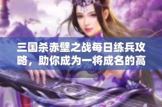 三国杀赤壁之战每日练兵攻略，助你成为一将成名的高手