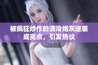 被疯狂炒作的清冷炮灰逆袭成亮点，引发热议
