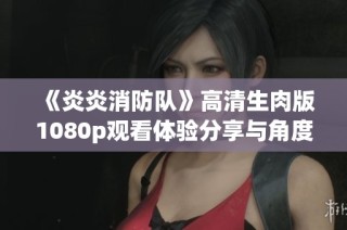 《炎炎消防队》高清生肉版1080p观看体验分享与角度解析