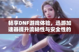 畅享DNF游戏体验，迅游加速器提升流畅性与安全性的全新解析