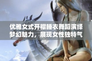 优雅女式开襟睡衣舞蹈演绎梦幻魅力，展现女性独特气质
