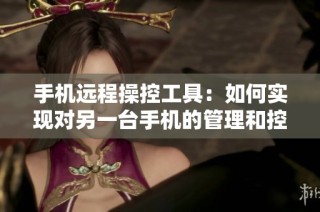 手机远程操控工具：如何实现对另一台手机的管理和控制