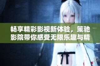 畅享精彩影视新体验，策驰影院带你感受无限乐趣与精彩剧情