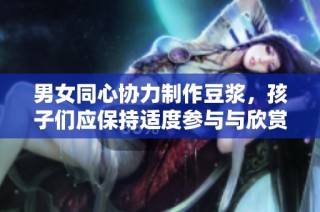 男女同心协力制作豆浆，孩子们应保持适度参与与欣赏