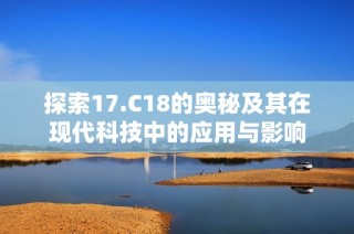 探索17.C18的奥秘及其在现代科技中的应用与影响