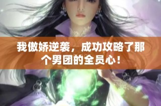 我傲娇逆袭，成功攻略了那个男团的全员心！