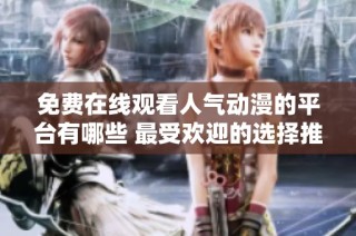 免费在线观看人气动漫的平台有哪些 最受欢迎的选择推荐