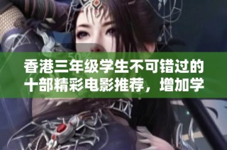 香港三年级学生不可错过的十部精彩电影推荐，增加学习与娱乐乐趣