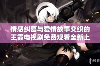 情感纠葛与爱情故事交织的王霞电视剧免费观看全新上线