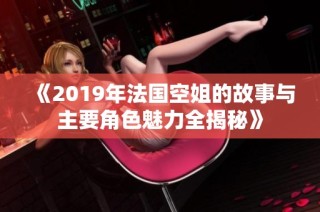 《2019年法国空姐的故事与主要角色魅力全揭秘》