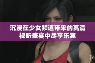 沉浸在少女频道带来的高清视听盛宴中尽享乐趣