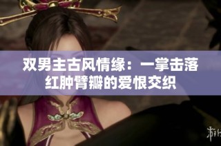 双男主古风情缘：一掌击落红肿臂瓣的爱恨交织