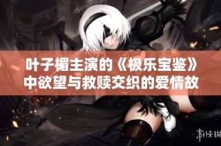 叶子楣主演的《极乐宝鉴》中欲望与救赎交织的爱情故事盘点