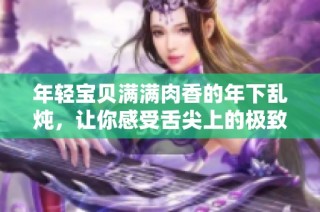 年轻宝贝满满肉香的年下乱炖，让你感受舌尖上的极致美味
