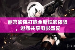 丽宫影院打造全新观影体验，邀您共享电影盛宴
