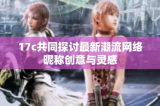 17c共同探讨最新潮流网络昵称创意与灵感