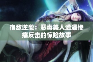 宿敌逆袭：恶毒美人遭遇惨痛反击的惊险故事