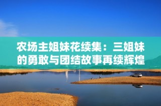 农场主姐妹花续集：三姐妹的勇敢与团结故事再续辉煌