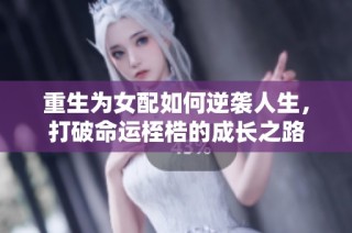 重生为女配如何逆袭人生，打破命运桎梏的成长之路