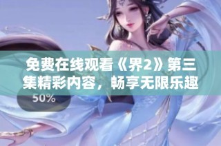 免费在线观看《界2》第三集精彩内容，畅享无限乐趣与惊喜体验