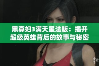 黑寡妇3满天星法版：揭开超级英雄背后的故事与秘密