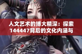 人文艺术的博大精深：探索144447背后的文化内涵与韵味