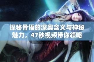 探秘骨语的深奥含义与神秘魅力，47秒视频带你领略