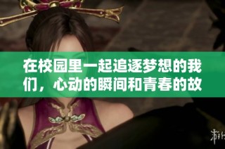 在校园里一起追逐梦想的我们，心动的瞬间和青春的故事