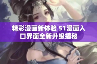 精彩漫画新体验 51漫画入口界面全新升级揭秘