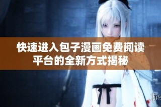 快速进入包子漫画免费阅读平台的全新方式揭秘