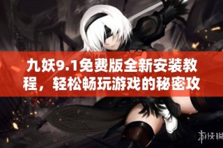 九妖9.1免费版全新安装教程，轻松畅玩游戏的秘密攻略