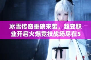 冰雪传奇重磅来袭，超变职业开启火爆竞技战场尽在523手游网