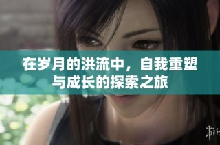 在岁月的洪流中，自我重塑与成长的探索之旅