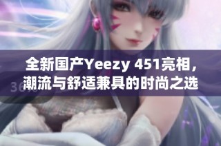 全新国产Yeezy 451亮相，潮流与舒适兼具的时尚之选
